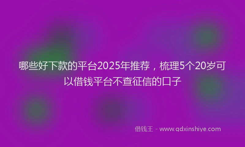 哪些好下款的平台2025年推荐，梳理5个20岁可以借钱平台不查征信的口子