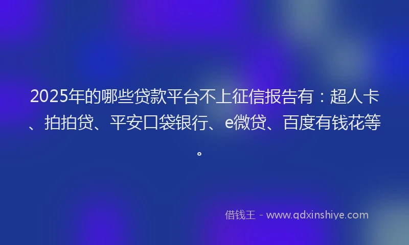 2025年的哪些贷款平台不上征信报告有：超人卡、拍拍贷、平安口袋银行、e微贷、百度有钱花等。