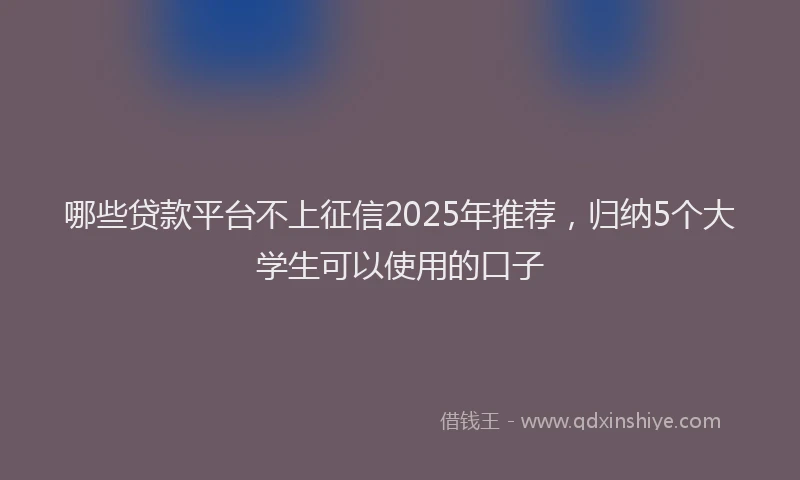 哪些贷款平台不上征信2025年推荐，归纳5个大学生可以使用的口子