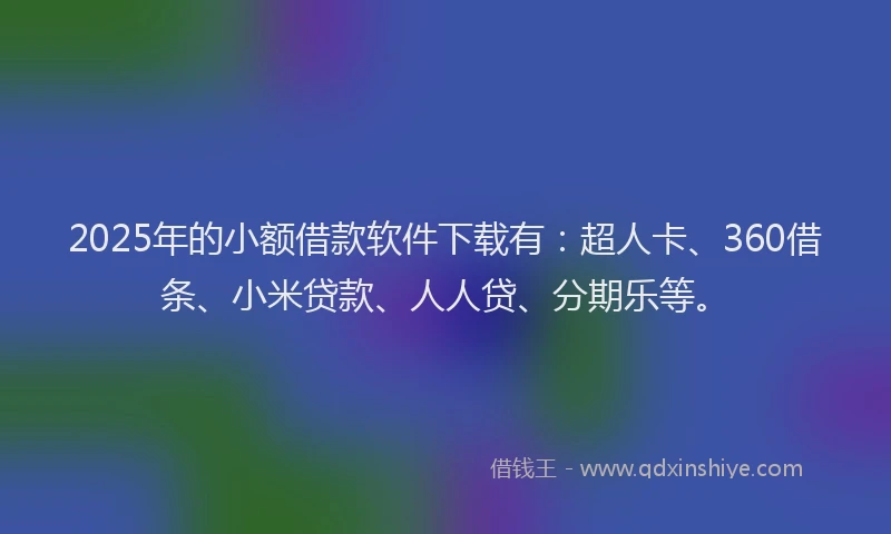 2025年的小额借款软件下载有：超人卡、360借条、小米贷款、人人贷、分期乐等。