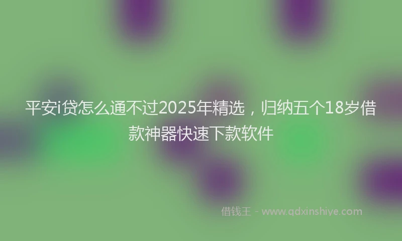 平安i贷怎么通不过2025年精选，归纳五个18岁借款神器快速下款软件