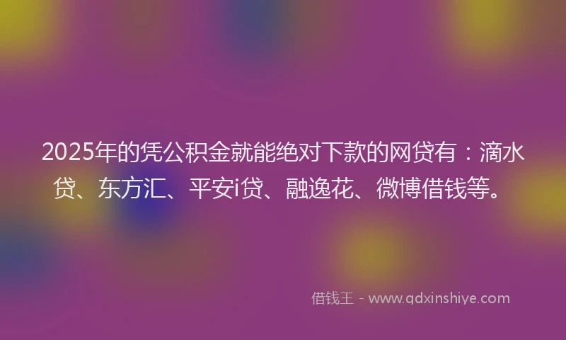 2025年的凭公积金就能绝对下款的网贷有：滴水贷、东方汇、平安i贷、融逸花、微博借钱等。