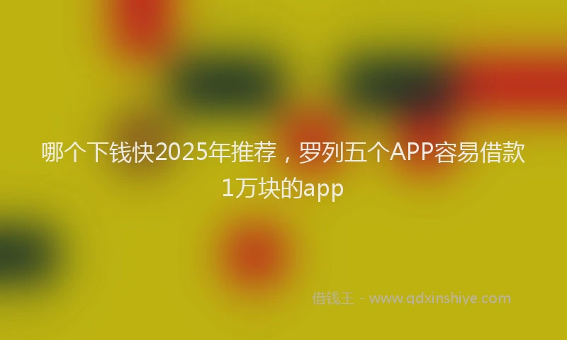 哪个下钱快2025年推荐，罗列五个APP容易借款1万块的app