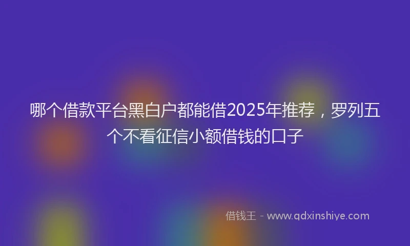 哪个借款平台黑白户都能借2025年推荐，罗列五个不看征信小额借钱的口子