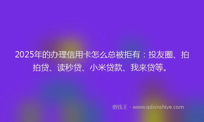 2025年的办理信用卡怎么总被拒有：投友圈、拍拍贷、读秒贷、小米贷款、我来贷等。