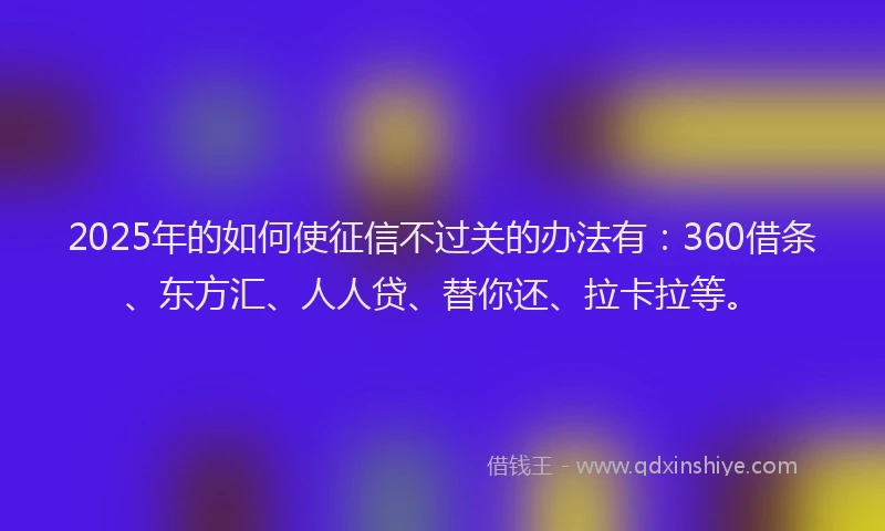 2025年的如何使征信不过关的办法有：360借条、东方汇、人人贷、替你还、拉卡拉等。