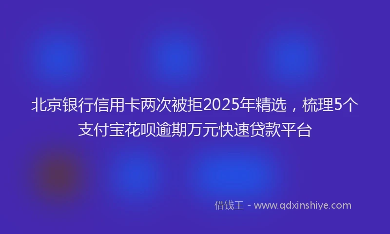 北京银行信用卡两次被拒2025年精选，梳理5个支付宝花呗逾期万元快速贷款平台