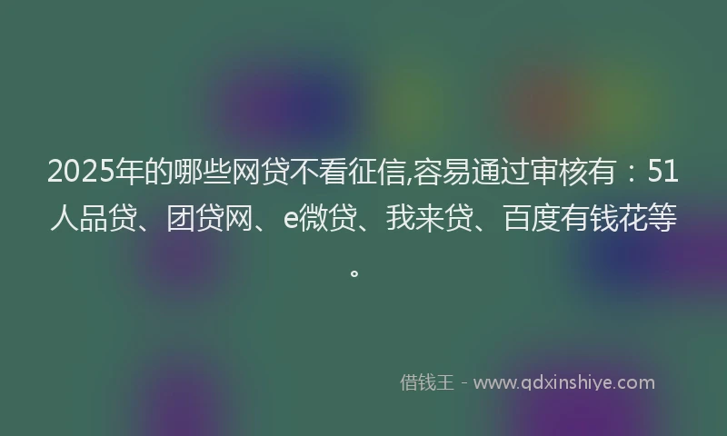 2025年的哪些网贷不看征信,容易通过审核有：51人品贷、团贷网、e微贷、我来贷、百度有钱花等。