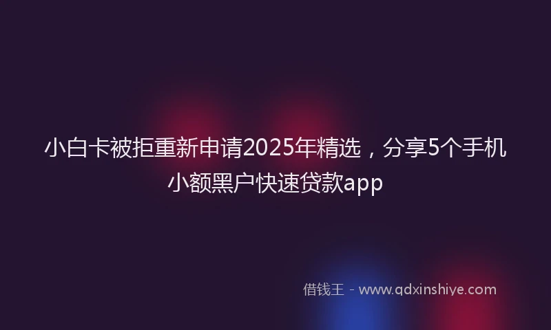小白卡被拒重新申请2025年精选，分享5个手机小额黑户快速贷款app