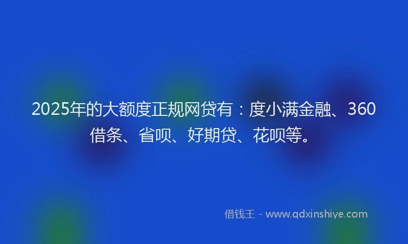 2025年的大额度正规网贷有：度小满金融、360借条、省呗、好期贷、花呗等。