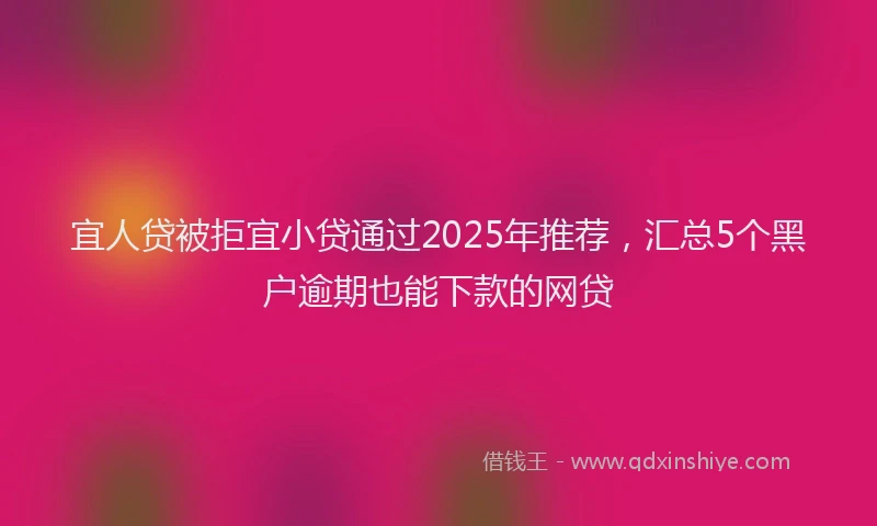 宜人贷被拒宜小贷通过2025年推荐，汇总5个黑户逾期也能下款的网贷