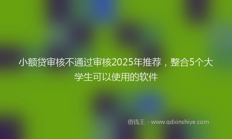 小额贷审核不通过审核2025年推荐，整合5个大学生可以使用的软件