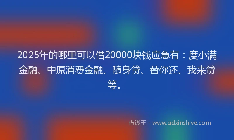 2025年的哪里可以借20000块钱应急有：度小满金融、中原消费金融、随身贷、替你还、我来贷等。