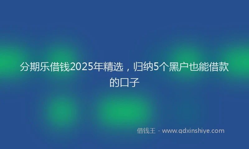 分期乐借钱2025年精选，归纳5个黑户也能借款的口子