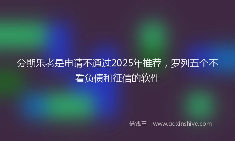 分期乐老是申请不通过2025年推荐，罗列五个不看负债和征信的软件