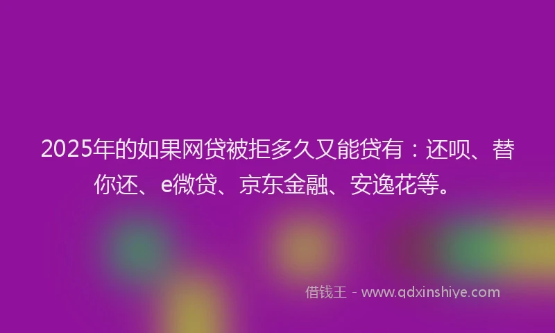 2025年的如果网贷被拒多久又能贷有：还呗、替你还、e微贷、京东金融、安逸花等。