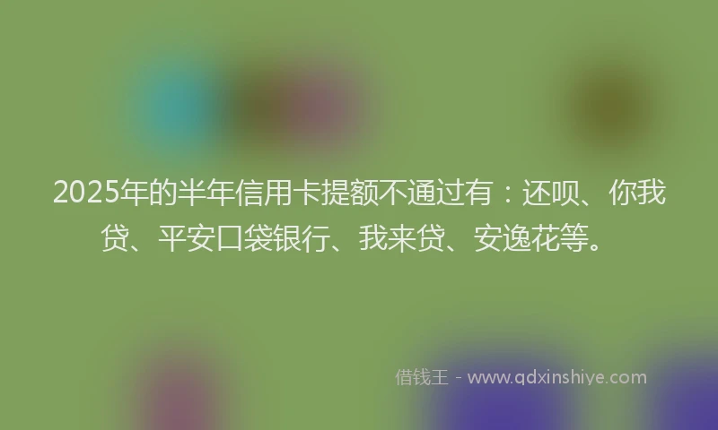 2025年的半年信用卡提额不通过有：还呗、你我贷、平安口袋银行、我来贷、安逸花等。