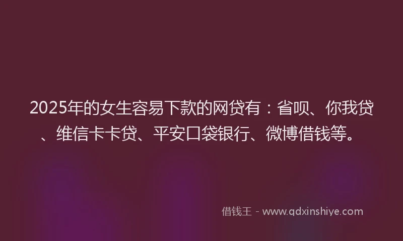2025年的女生容易下款的网贷有：省呗、你我贷、维信卡卡贷、平安口袋银行、微博借钱等。