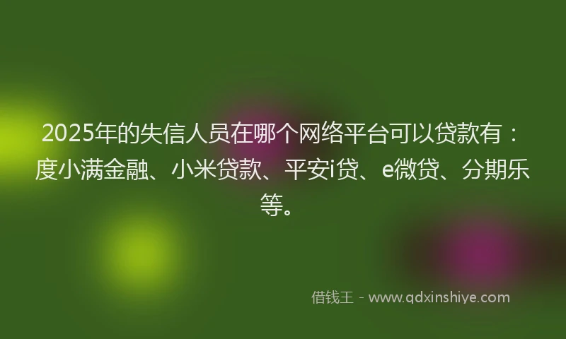 2025年的失信人员在哪个网络平台可以贷款有：度小满金融、小米贷款、平安i贷、e微贷、分期乐等。