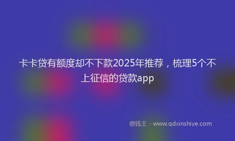 卡卡贷有额度却不下款2025年推荐，梳理5个不上征信的贷款app