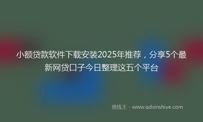 小额贷款软件下载安装2025年推荐，分享5个最新网贷口子今日整理这五个平台