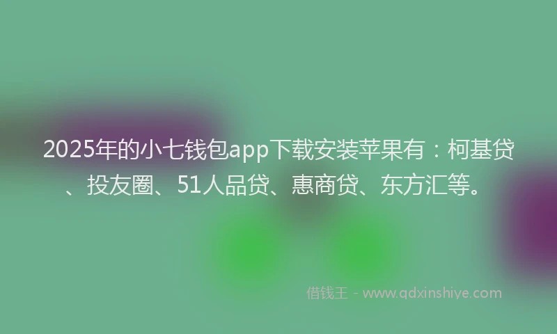 2025年的小七钱包app下载安装苹果有：柯基贷、投友圈、51人品贷、惠商贷、东方汇等。