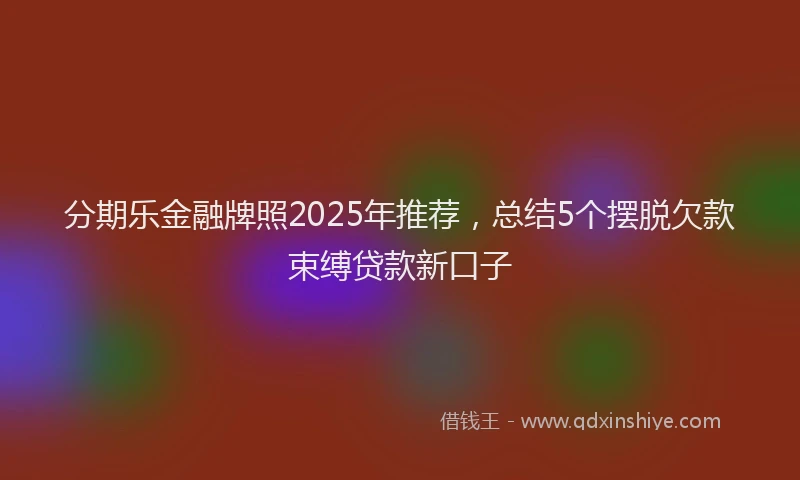 分期乐金融牌照2025年推荐，总结5个摆脱欠款束缚贷款新口子