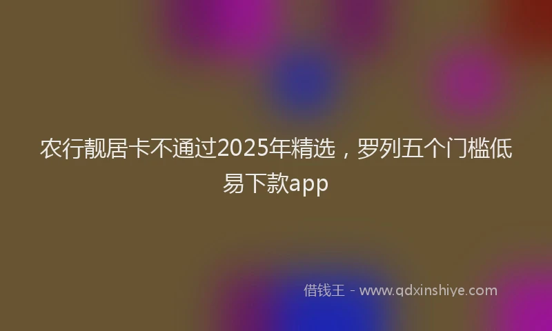 农行靓居卡不通过2025年精选，罗列五个门槛低易下款app