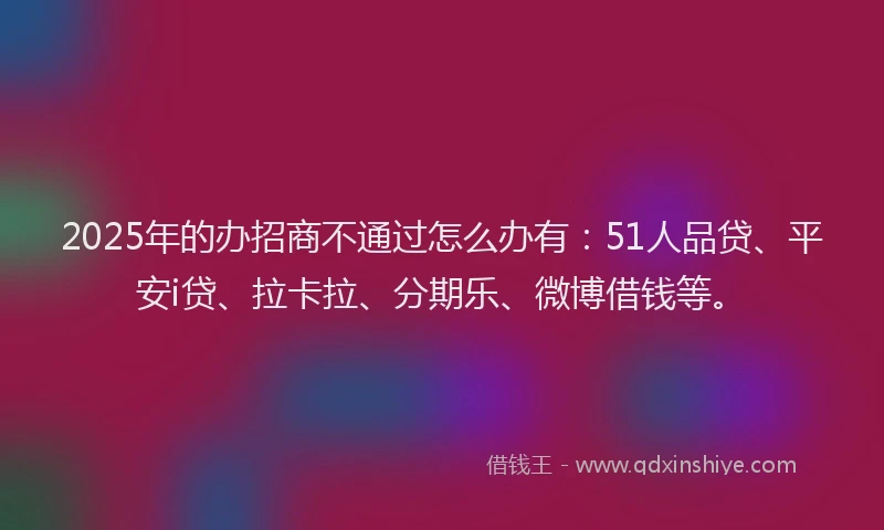 2025年的办招商不通过怎么办有：51人品贷、平安i贷、拉卡拉、分期乐、微博借钱等。