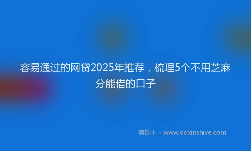 容易通过的网贷2025年推荐，梳理5个不用芝麻分能借的口子