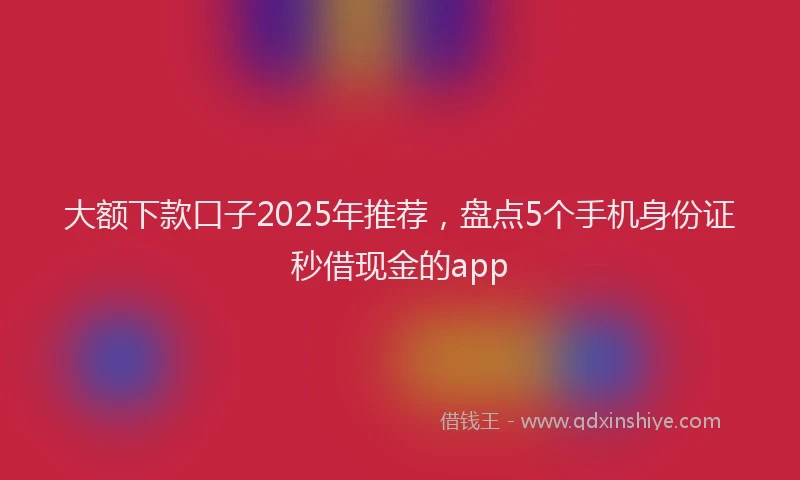 大额下款口子2025年推荐，盘点5个手机身份证秒借现金的app