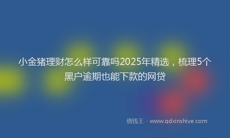 小金猪理财怎么样可靠吗2025年精选，梳理5个黑户逾期也能下款的网贷