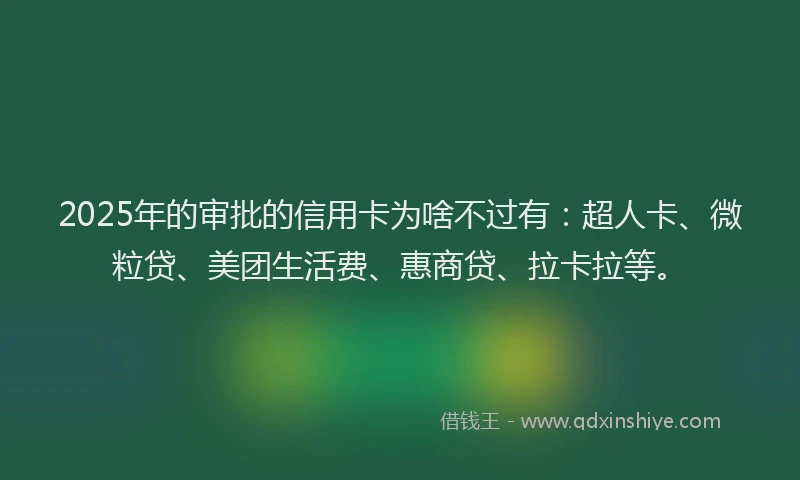 2025年的审批的信用卡为啥不过有：超人卡、微粒贷、美团生活费、惠商贷、拉卡拉等。