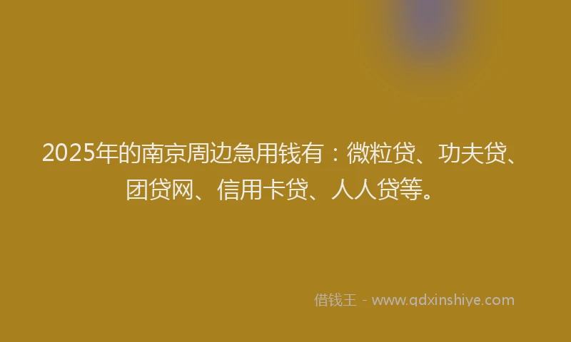 2025年的南京周边急用钱有：微粒贷、功夫贷、团贷网、信用卡贷、人人贷等。