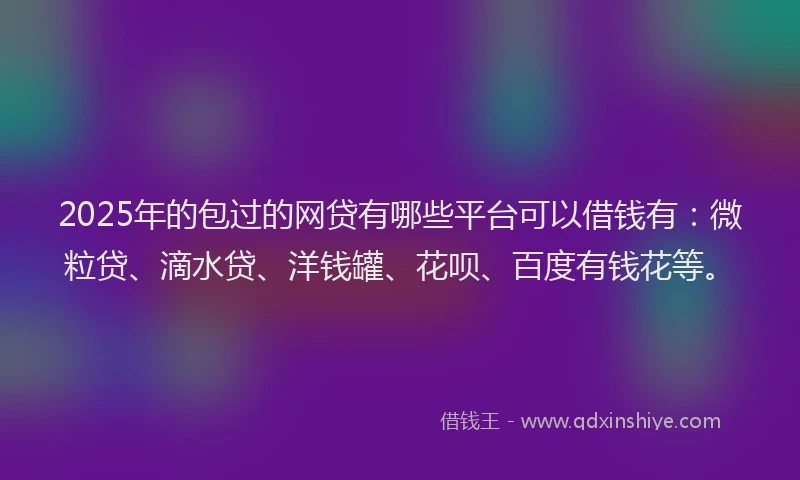 2025年的包过的网贷有哪些平台可以借钱有：微粒贷、滴水贷、洋钱罐、花呗、百度有钱花等。