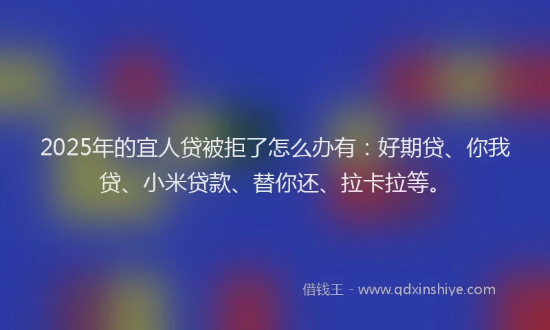 2025年的宜人贷被拒了怎么办有：好期贷、你我贷、小米贷款、替你还、拉卡拉等。