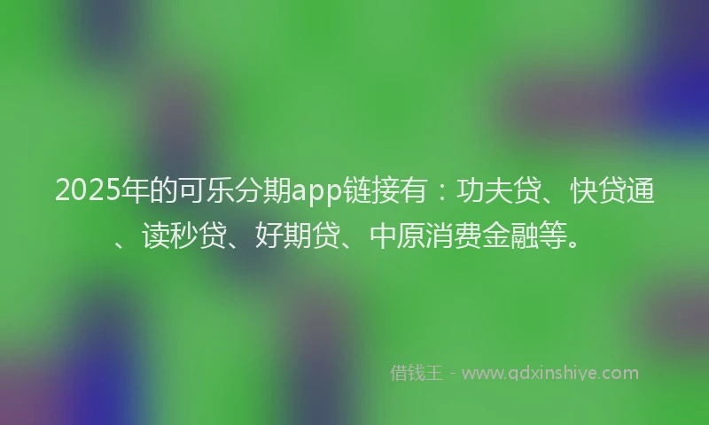 2025年的可乐分期app链接有：功夫贷、快贷通、读秒贷、好期贷、中原消费金融等。