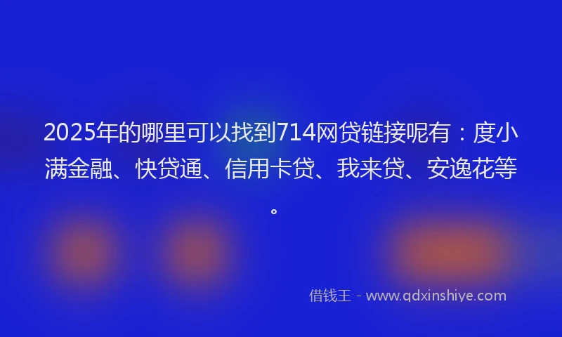 2025年的哪里可以找到714网贷链接呢有：度小满金融、快贷通、信用卡贷、我来贷、安逸花等。