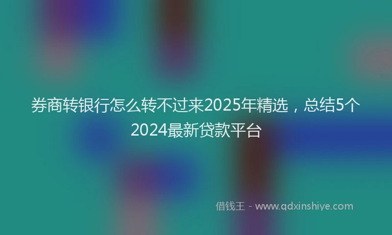 券商转银行怎么转不过来2025年精选，总结5个2024最新贷款平台