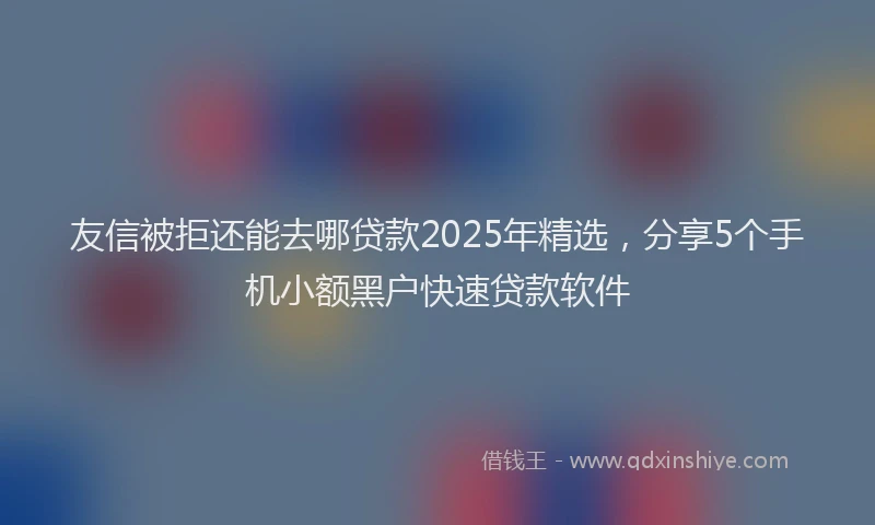 友信被拒还能去哪贷款2025年精选，分享5个手机小额黑户快速贷款软件