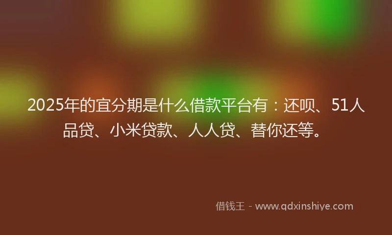 2025年的宜分期是什么借款平台有：还呗、51人品贷、小米贷款、人人贷、替你还等。