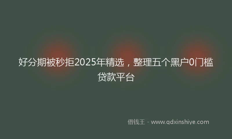 好分期被秒拒2025年精选，整理五个黑户0门槛贷款平台