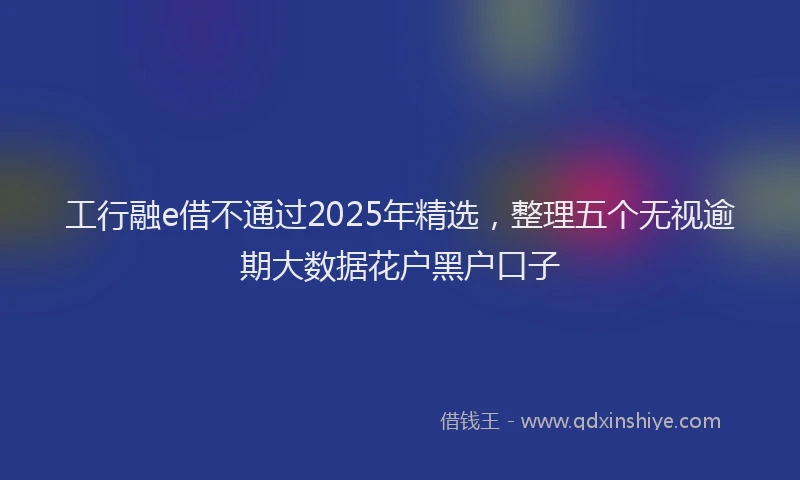 工行融e借不通过2025年精选，整理五个无视逾期大数据花户黑户口子