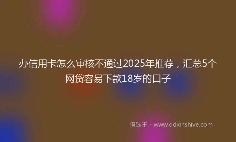 办信用卡怎么审核不通过2025年推荐，汇总5个网贷容易下款18岁的口子