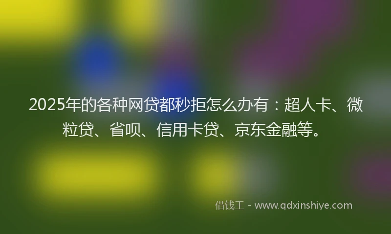 2025年的各种网贷都秒拒怎么办有：超人卡、微粒贷、省呗、信用卡贷、京东金融等。