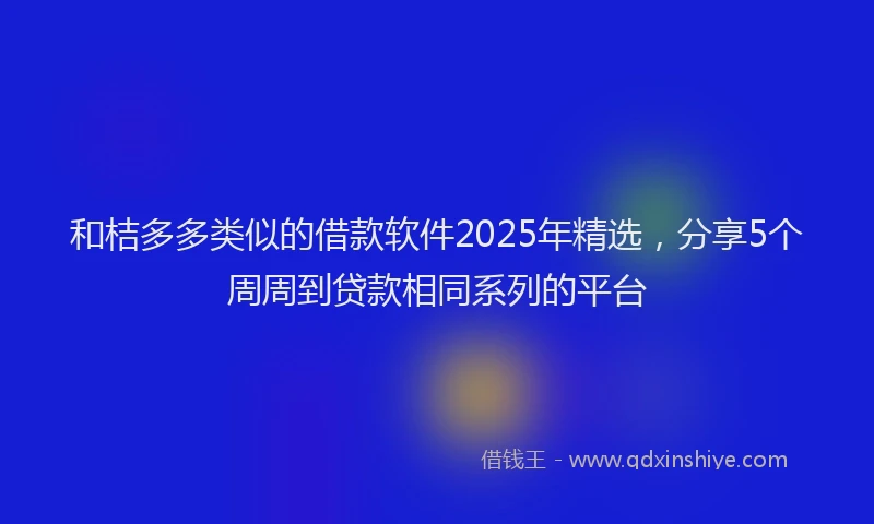 和桔多多类似的借款软件2025年精选，分享5个周周到贷款相同系列的平台