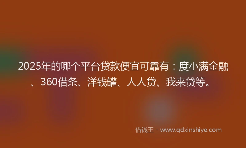 2025年的哪个平台贷款便宜可靠有：度小满金融、360借条、洋钱罐、人人贷、我来贷等。