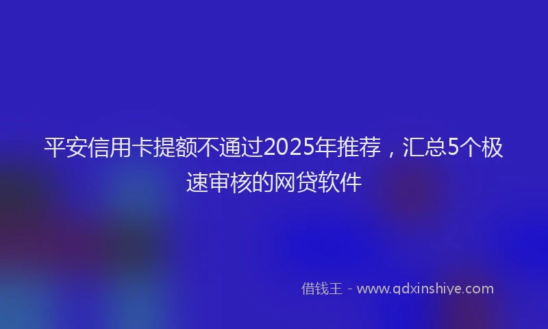 平安信用卡提额不通过2025年推荐，汇总5个极速审核的网贷软件