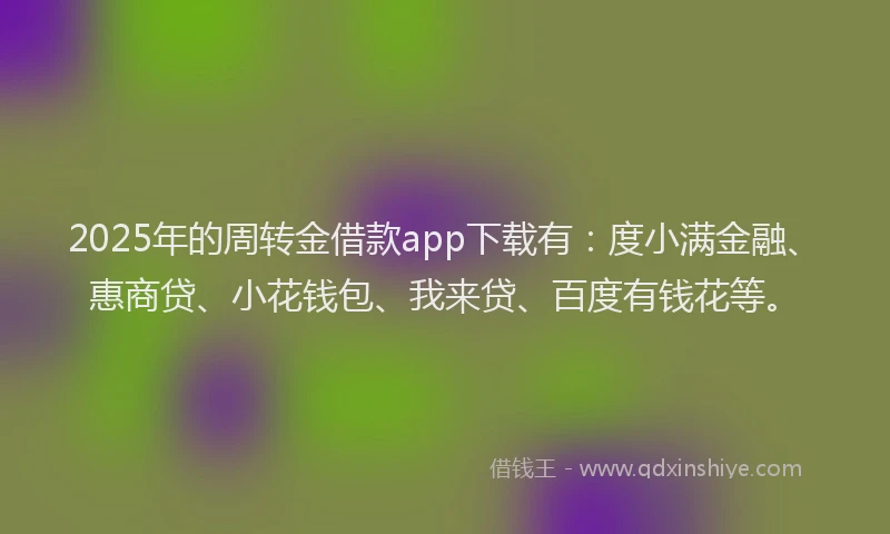 2025年的周转金借款app下载有：度小满金融、惠商贷、小花钱包、我来贷、百度有钱花等。