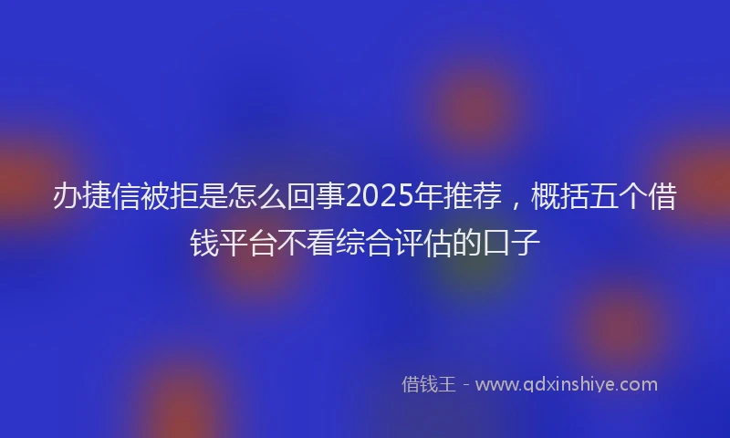 办捷信被拒是怎么回事2025年推荐，概括五个借钱平台不看综合评估的口子